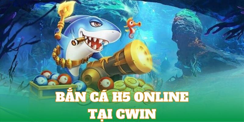 Trải nghiệm bắn cá trực tuyến tại H5 Cwin 